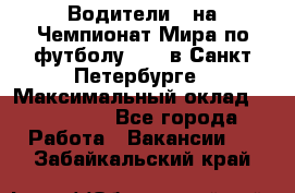 Водители D на Чемпионат Мира по футболу 2018 в Санкт-Петербурге › Максимальный оклад ­ 122 000 - Все города Работа » Вакансии   . Забайкальский край
